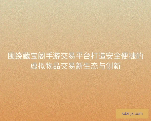 围绕藏宝阁手游交易平台打造安全便捷的虚拟物品交易新生态与创新