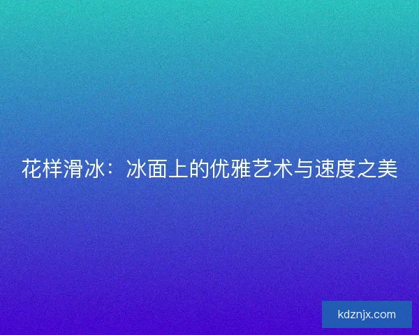 花样滑冰：冰面上的优雅艺术与速度之美