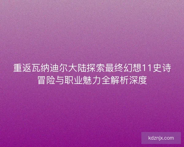 重返瓦纳迪尔大陆探索最终幻想11史诗冒险与职业魅力全解析深度