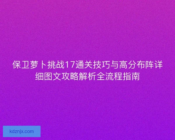 保卫萝卜挑战17通关技巧与高分布阵详细图文攻略解析全流程指南