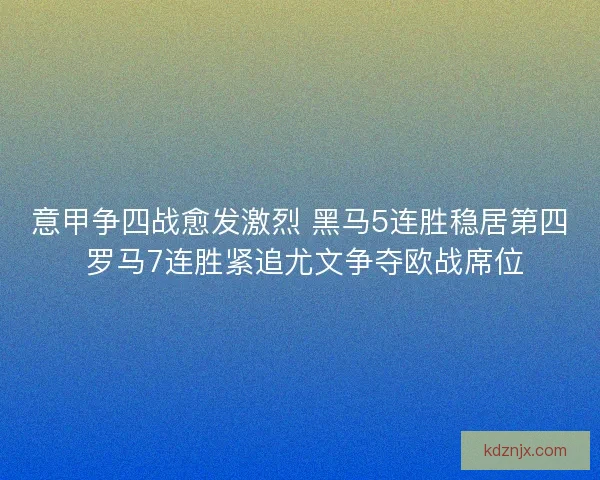 意甲争四战愈发激烈 黑马5连胜稳居第四 罗马7连胜紧追尤文争夺欧战席位