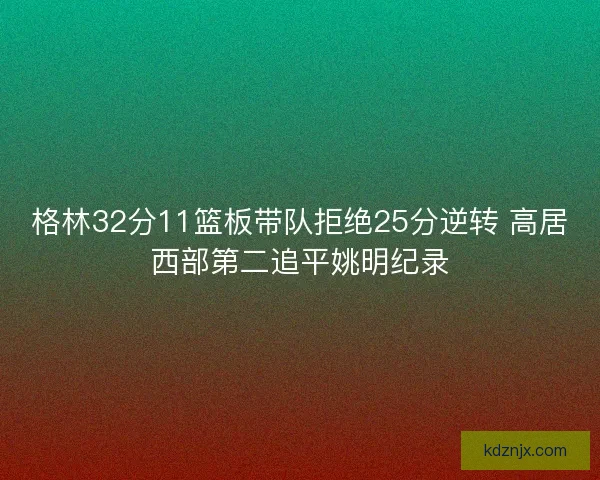 格林32分11篮板带队拒绝25分逆转 高居西部第二追平姚明纪录