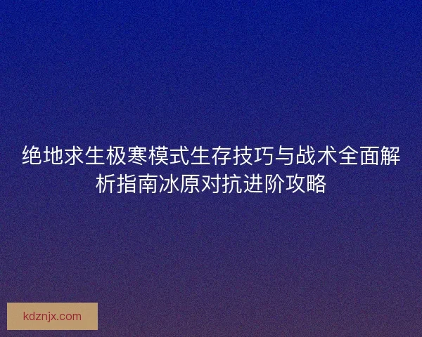 绝地求生极寒模式生存技巧与战术全面解析指南冰原对抗进阶攻略 绝地求生极寒模式生存技巧与战术全面解析指南冰原对抗进阶攻略