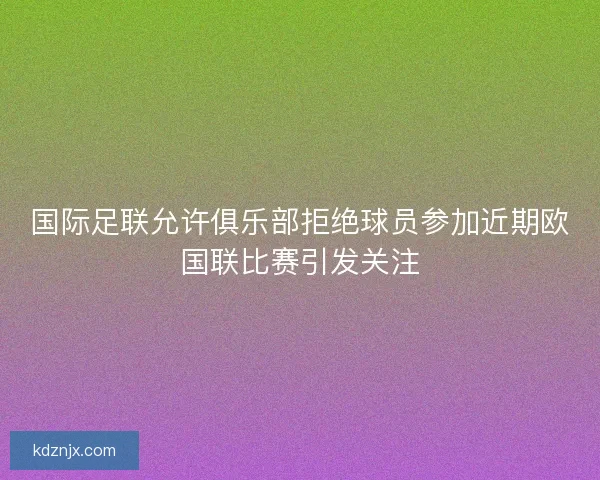 国际足联允许俱乐部拒绝球员参加近期欧国联比赛引发关注
