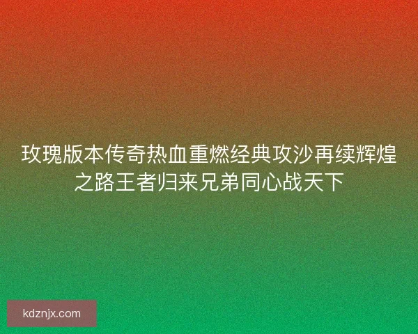 玫瑰版本传奇热血重燃经典攻沙再续辉煌之路王者归来兄弟同心战天下 玫瑰版本传奇热血重燃经典攻沙再续辉煌之路王者归来兄弟同心战天下