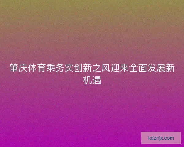肇庆体育乘务实创新之风迎来全面发展新机遇