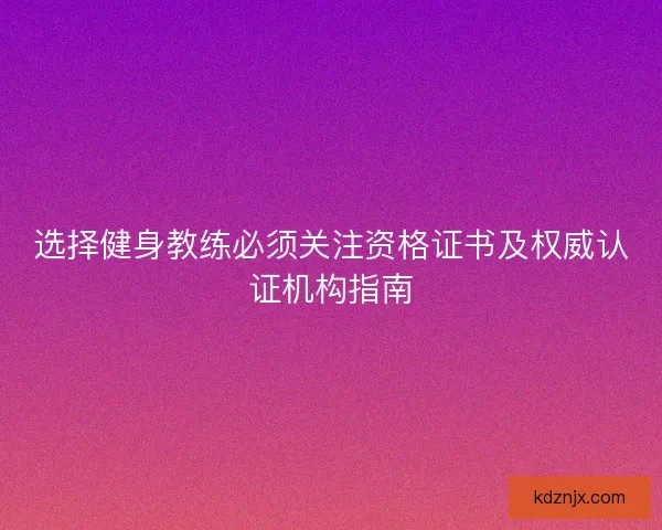 选择健身教练必须关注资格证书及权威认证机构指南 选择健身教练必须关注资格证书及权威认证机构指南