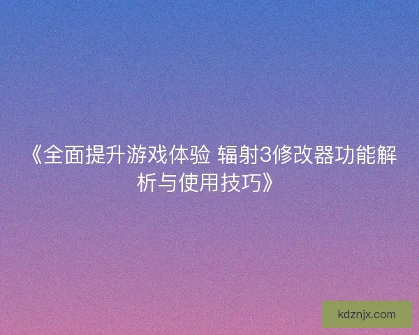 《全面提升游戏体验 辐射3修改器功能解析与使用技巧》