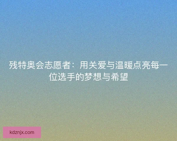 残特奥会志愿者：用关爱与温暖点亮每一位选手的梦想与希望