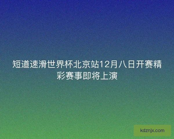 短道速滑世界杯北京站12月八日开赛精彩赛事即将上演