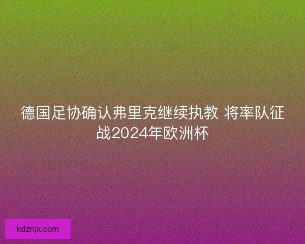 德国足协确认弗里克继续执教 将率队征战2024年欧洲杯