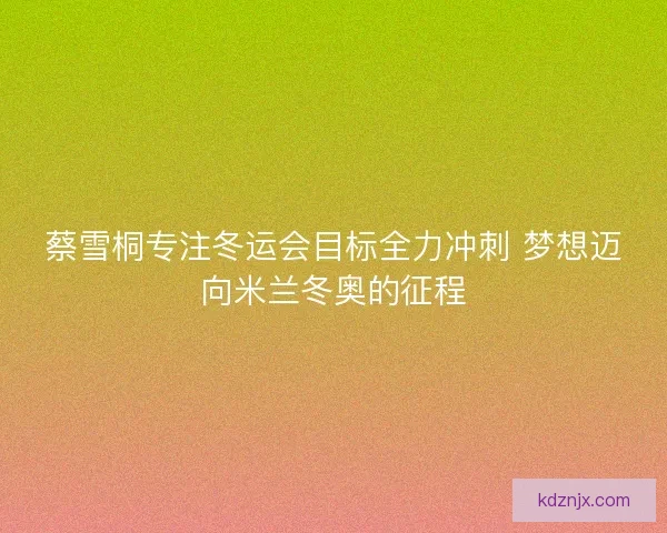 蔡雪桐专注冬运会目标全力冲刺 梦想迈向米兰冬奥的征程