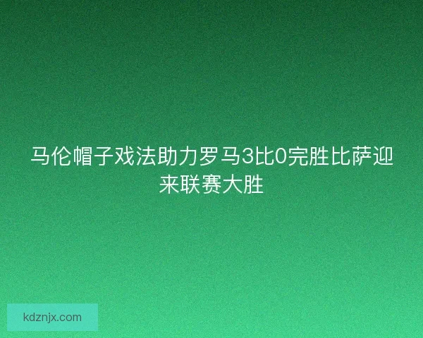 马伦帽子戏法助力罗马3比0完胜比萨迎来联赛大胜