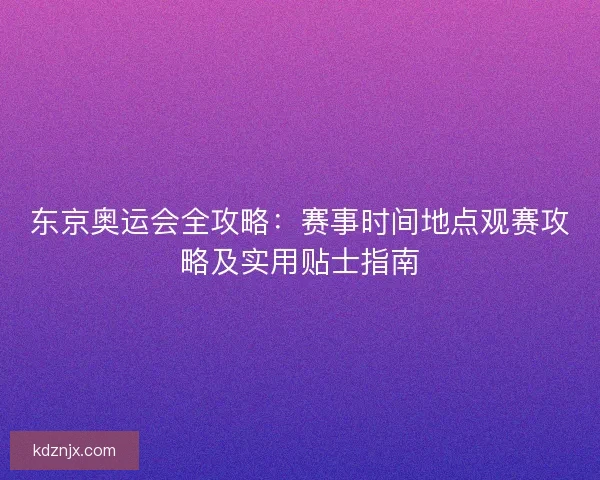 东京奥运会全攻略：赛事时间地点观赛攻略及实用贴士指南