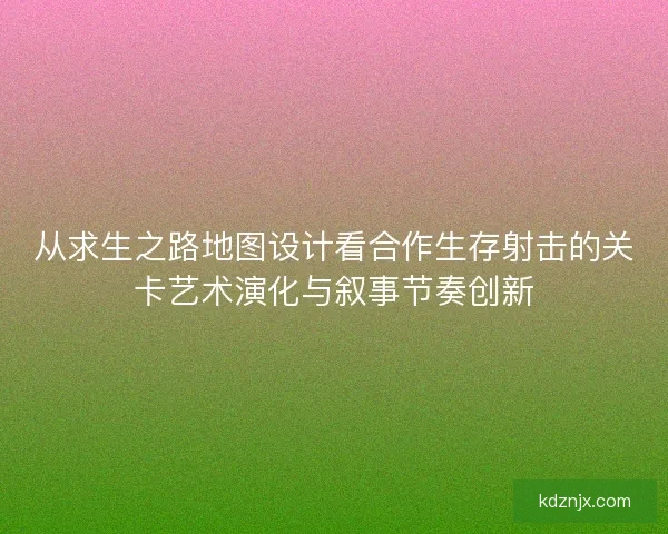 从求生之路地图设计看合作生存射击的关卡艺术演化与叙事节奏创新