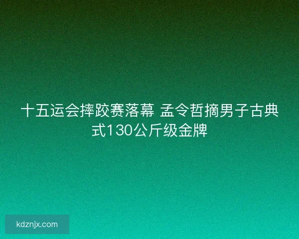 十五运会摔跤赛落幕 孟令哲摘男子古典式130公斤级金牌