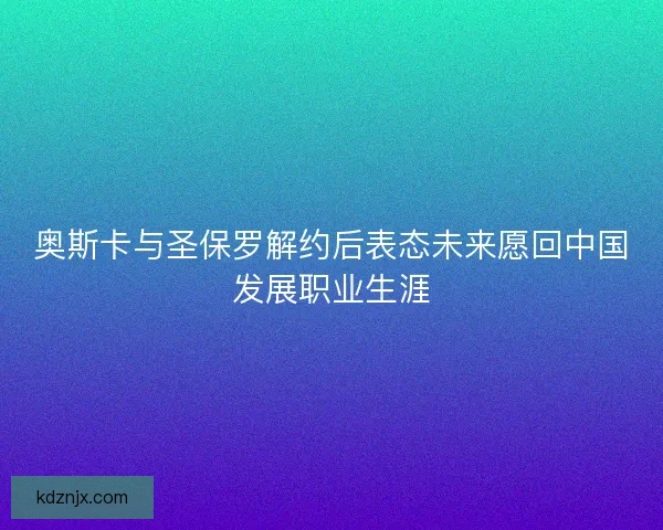 奥斯卡与圣保罗解约后表态未来愿回中国发展职业生涯