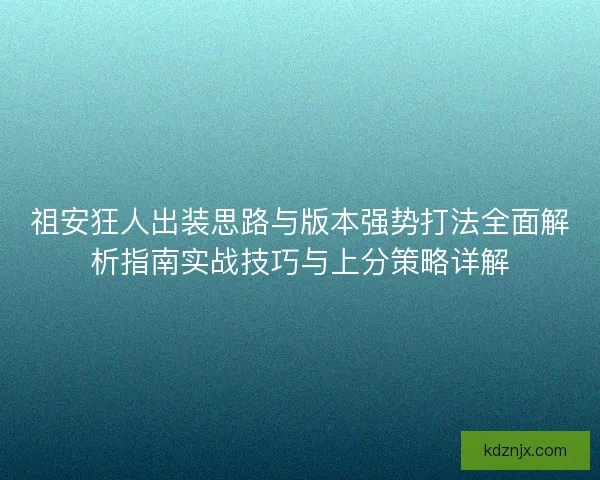 祖安狂人出装思路与版本强势打法全面解析指南实战技巧与上分策略详解