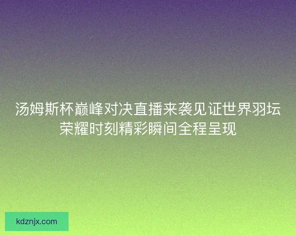 汤姆斯杯巅峰对决直播来袭见证世界羽坛荣耀时刻精彩瞬间全程呈现 汤姆斯杯巅峰对决直播来袭见证世界羽坛荣耀时刻精彩瞬间全程呈现