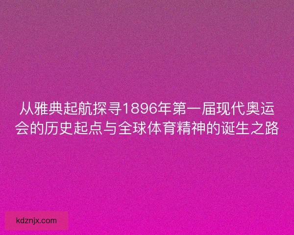 从雅典起航探寻1896年第一届现代奥运会的历史起点与全球体育精神的诞生之路