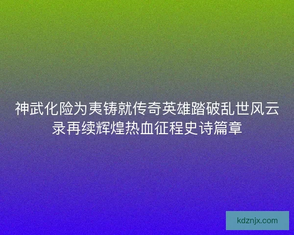 神武化险为夷铸就传奇英雄踏破乱世风云录再续辉煌热血征程史诗篇章 神武化险为夷铸就传奇英雄踏破乱世风云录再续辉煌热血征程史诗篇章