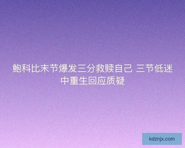 鲍科比末节爆发三分救赎自己 三节低迷中重生回应质疑 鲍科比末节爆发三分救赎自己 三节低迷中重生回应质疑