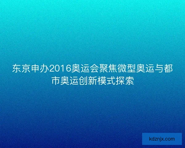东京申办2016奥运会聚焦微型奥运与都市奥运创新模式探索