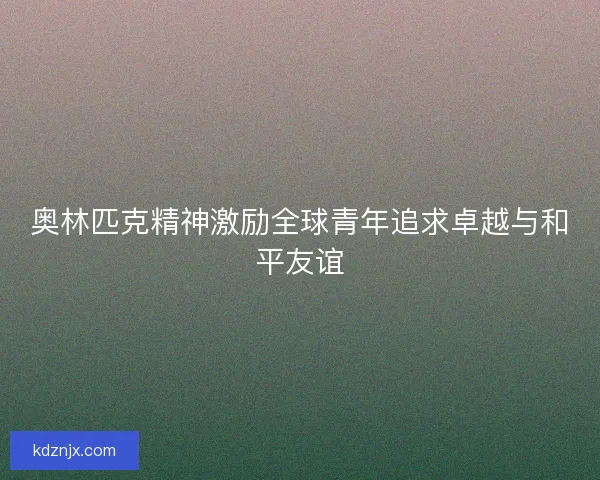 奥林匹克精神激励全球青年追求卓越与和平友谊
