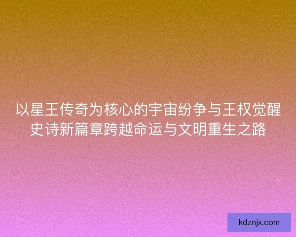 以星王传奇为核心的宇宙纷争与王权觉醒史诗新篇章跨越命运与文明重生之路