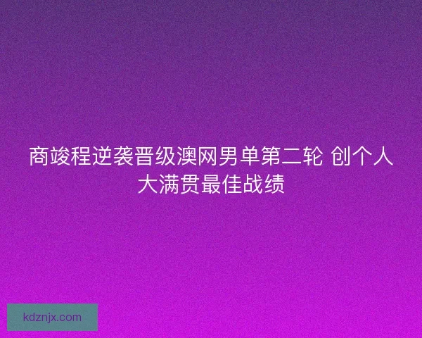 商竣程逆袭晋级澳网男单第二轮 创个人大满贯最佳战绩