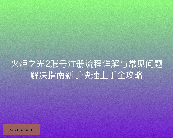 火炬之光2账号注册流程详解与常见问题解决指南新手快速上手全攻略