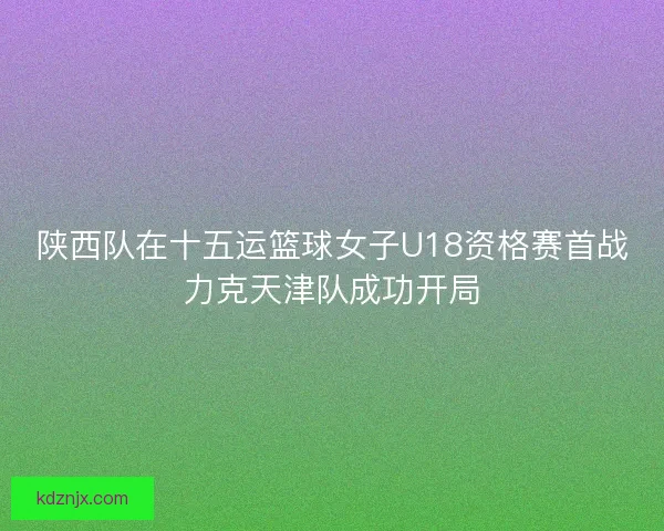 陕西队在十五运篮球女子U18资格赛首战力克天津队成功开局